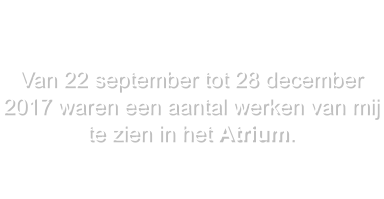 Van 22 september tot 28 december 2017 waren een aantal werken van mij te zien in het Atrium.    