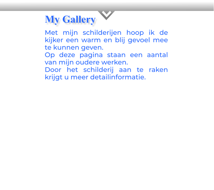 KMet mijn schilderijen hoop ik de kijker een warm en blij gevoel mee te kunnen geven.Op deze pagina staan een aantal van mijn oudere werken.Door het schilderij aan te raken krijgt u meer detailinformatie.            My Gallery